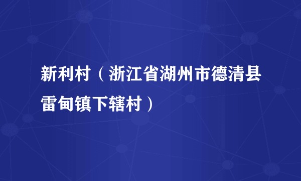 新利村(浙江省湖州市德清县雷甸镇下辖村)