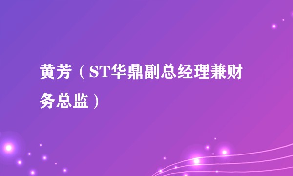 黄芳（ST华鼎副总经理兼财务总监）