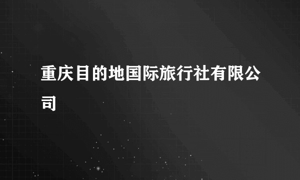 重庆目的地国际旅行社有限公司