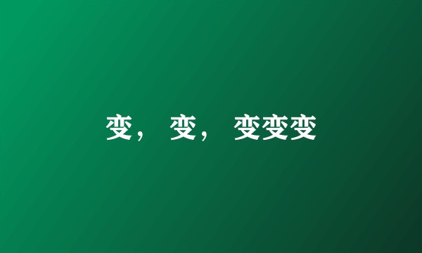 变， 变， 变变变