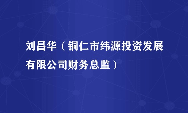刘昌华（铜仁市纬源投资发展有限公司财务总监）