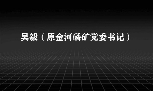 吴毅（原金河磷矿党委书记）