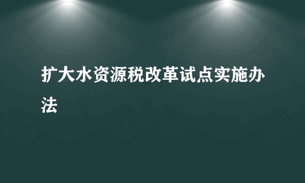 扩大水资源税改革试点实施办法