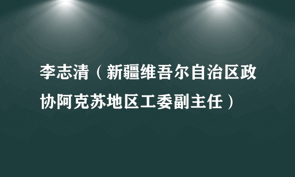 李志清（新疆维吾尔自治区政协阿克苏地区工委副主任）