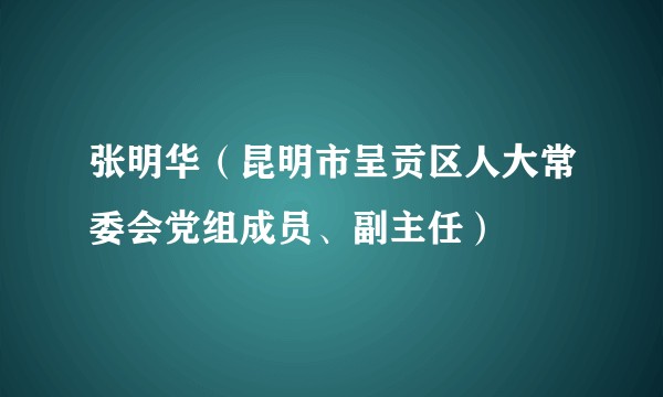 张明华（昆明市呈贡区人大常委会党组成员、副主任）