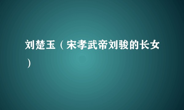 刘楚玉（宋孝武帝刘骏的长女）