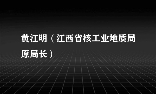 黄江明（江西省核工业地质局原局长）
