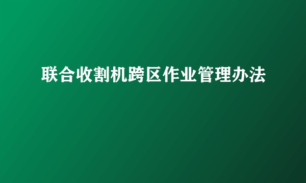 联合收割机跨区作业管理办法