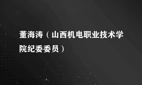 董海涛（山西机电职业技术学院纪委委员）