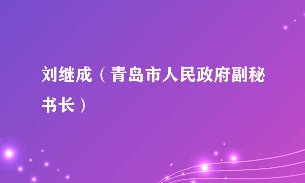刘继成（青岛市人民政府副秘书长）
