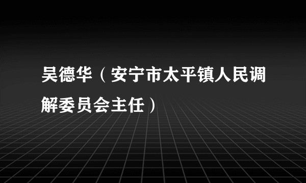 吴德华（安宁市太平镇人民调解委员会主任）