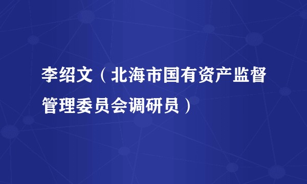 李绍文（北海市国有资产监督管理委员会调研员）