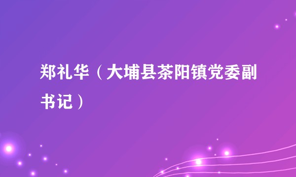 郑礼华（大埔县茶阳镇党委副书记）