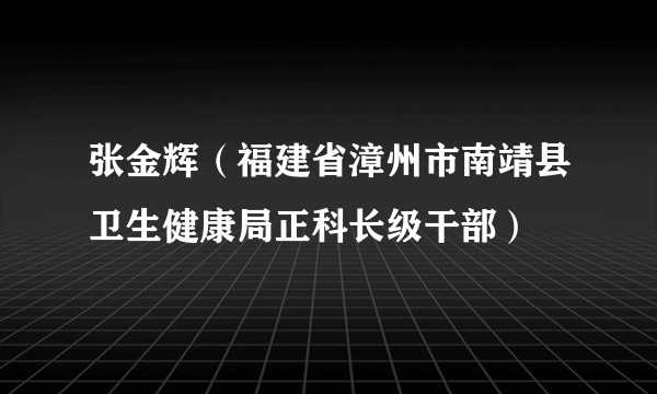 张金辉（福建省漳州市南靖县卫生健康局正科长级干部）
