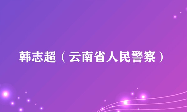 韩志超（云南省人民警察）