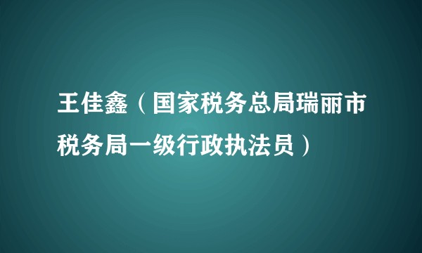 王佳鑫（国家税务总局瑞丽市税务局一级行政执法员）