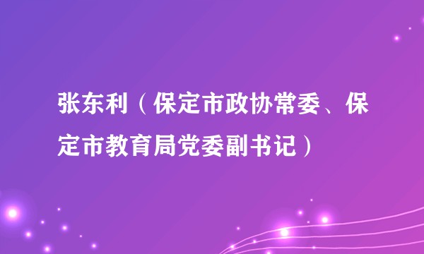 张东利（保定市政协常委、保定市教育局党委副书记）