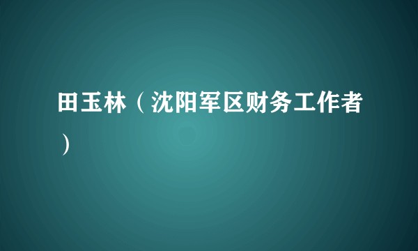 田玉林（沈阳军区财务工作者）
