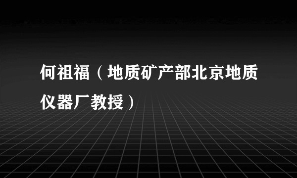 何祖福(地质矿产部北京地质仪器厂教授)