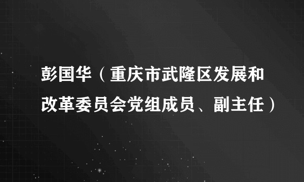 彭国华（重庆市武隆区发展和改革委员会党组成员、副主任）