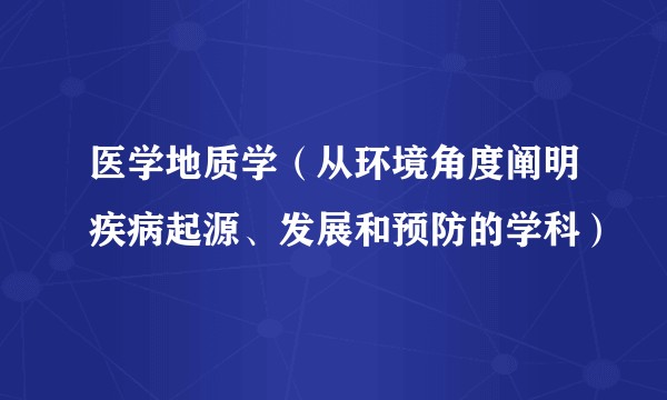 医学地质学（从环境角度阐明疾病起源、发展和预防的学科）