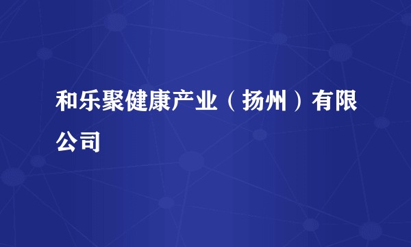 和乐聚健康产业(扬州)有限公司