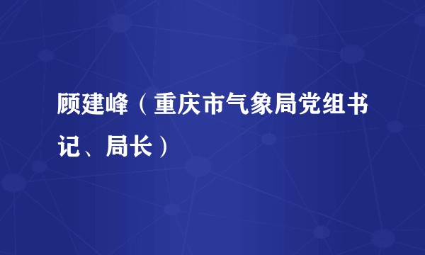 顾建峰（重庆市气象局党组书记、局长）
