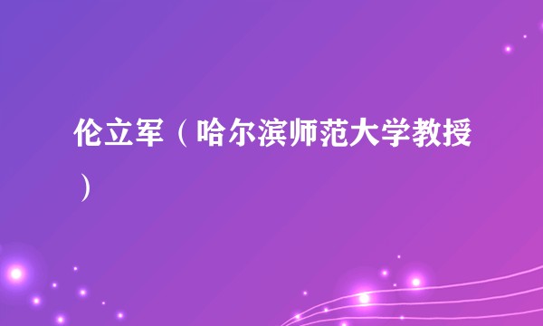伦立军（哈尔滨师范大学教授）