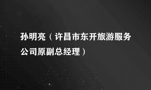 孙明亮（许昌市东开旅游服务公司原副总经理）