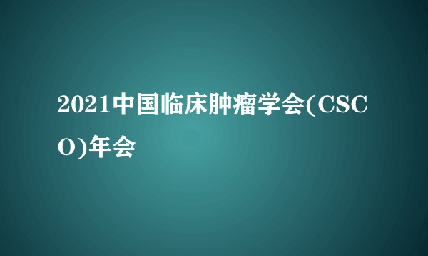 2021中国临床肿瘤学会(CSCO)年会