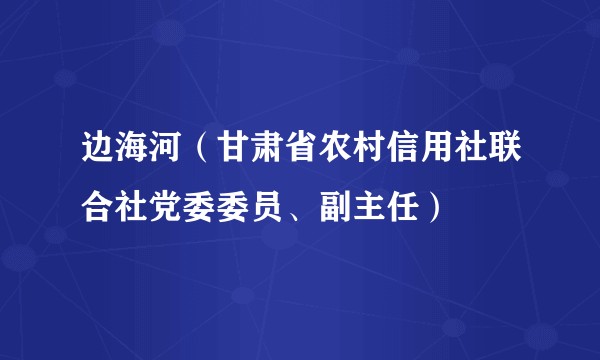 边海河（甘肃省农村信用社联合社党委委员、副主任）