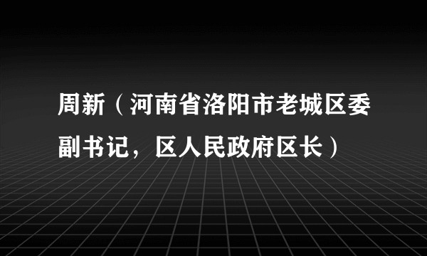 周新（河南省洛阳市老城区委副书记，区人民政府区长）