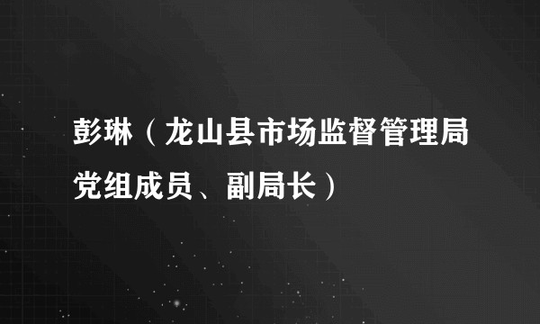 彭琳（龙山县市场监督管理局党组成员、副局长）