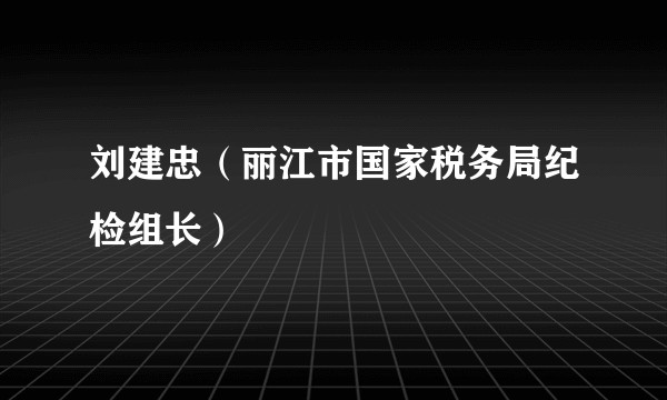 刘建忠（丽江市国家税务局纪检组长）