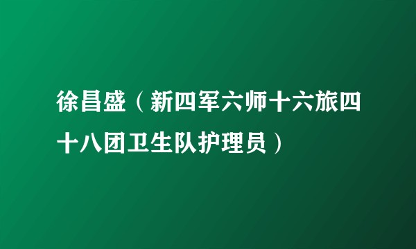 徐昌盛（新四军六师十六旅四十八团卫生队护理员）