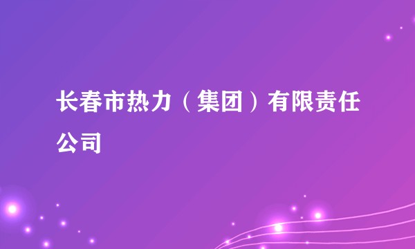 长春市热力(集团)有限责任公司