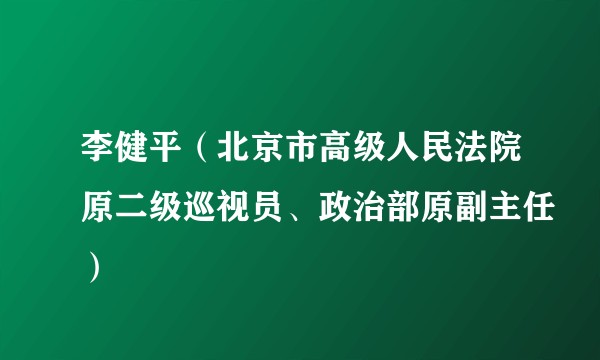 李健平（北京市高级人民法院原二级巡视员、政治部原副主任）