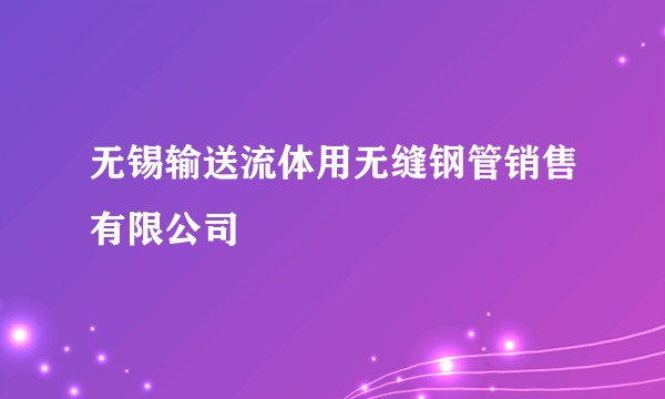 无锡输送流体用无缝钢管销售有限公司