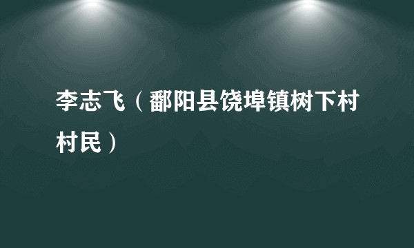 李志飞（鄱阳县饶埠镇树下村村民）