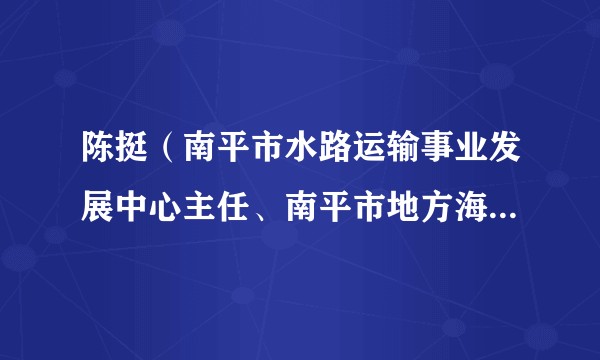 陈挺（南平市水路运输事业发展中心主任、南平市地方海事发展中心主任、南平市港航事业发展中心主任）