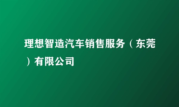 理想智造汽车销售服务（东莞）有限公司