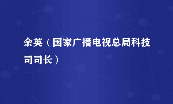 余英（国家广播电视总局科技司司长）