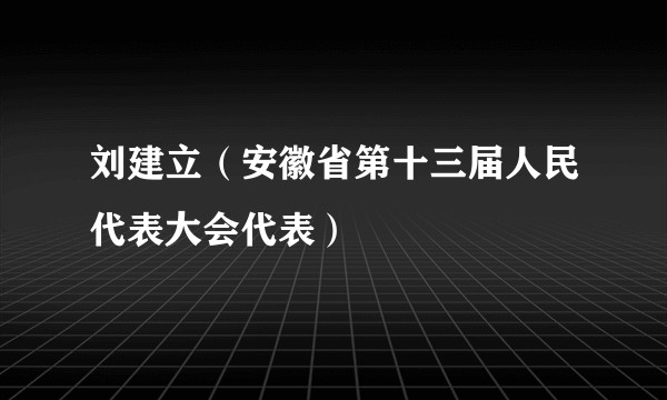 刘建立（安徽省第十三届人民代表大会代表）