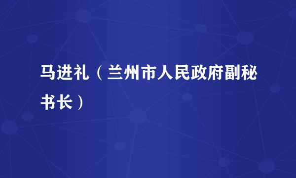 马进礼（兰州市人民政府副秘书长）
