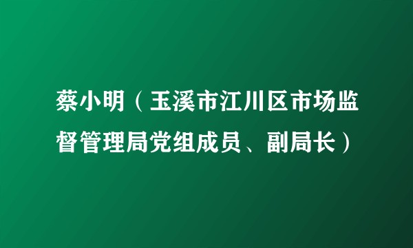 蔡小明（玉溪市江川区市场监督管理局党组成员、副局长）