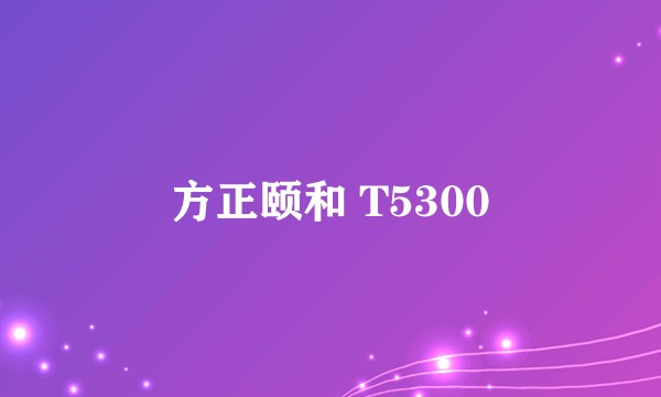 方正颐和 T5300