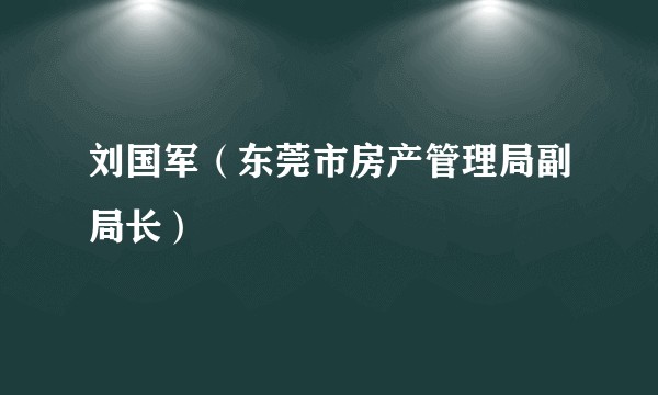 刘国军（东莞市房产管理局副局长）