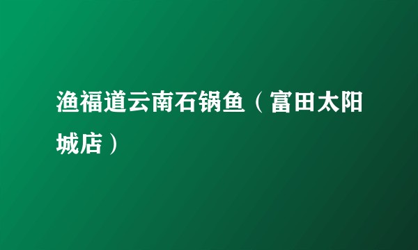 渔福道云南石锅鱼（富田太阳城店）