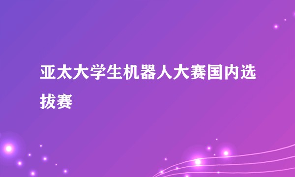 亚太大学生机器人大赛国内选拔赛