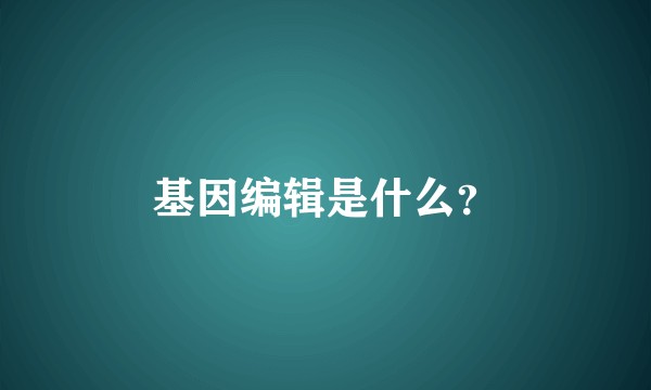 基因编辑是什么？